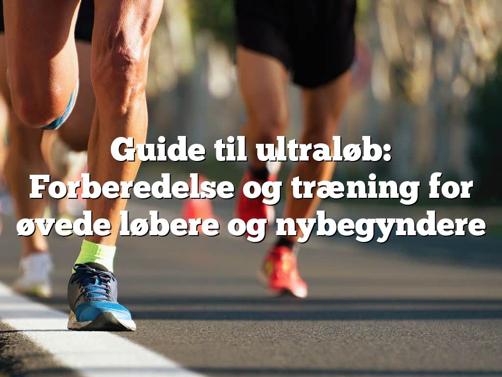 Guide til ultraløb: Forberedelse og træning for øvede løbere og nybegyndere