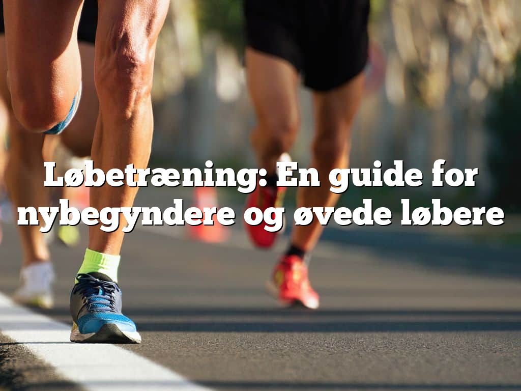 Løbetræning: En guide for nybegyndere og øvede løbere