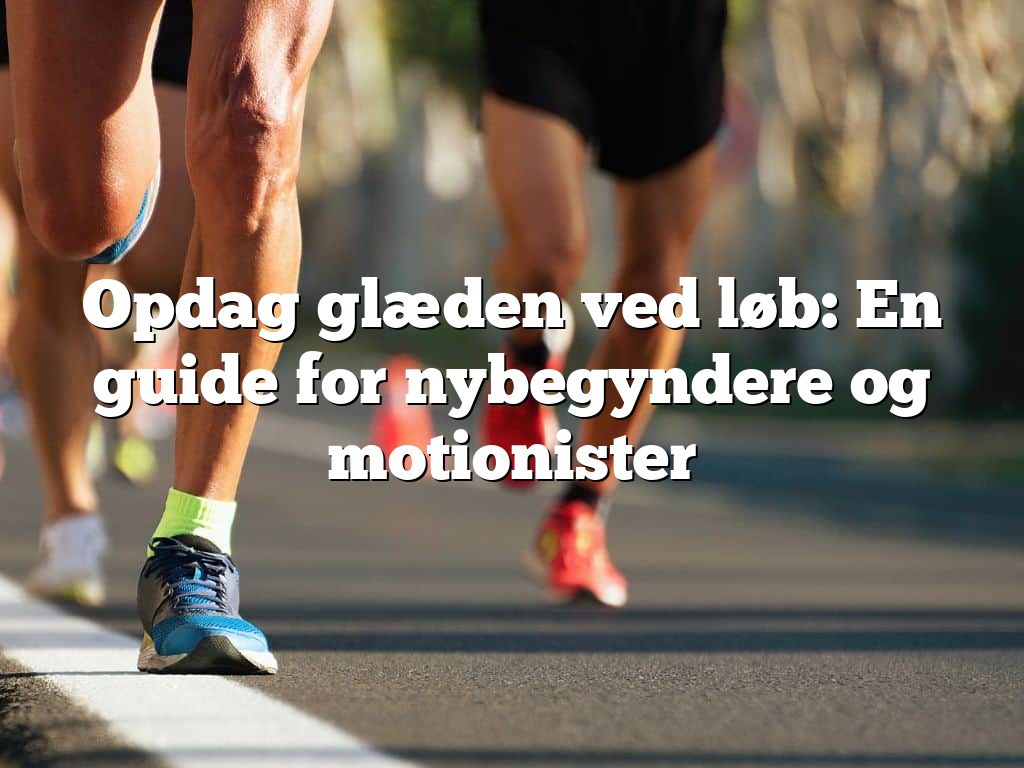 Opdag glæden ved løb: En guide for nybegyndere og motionister