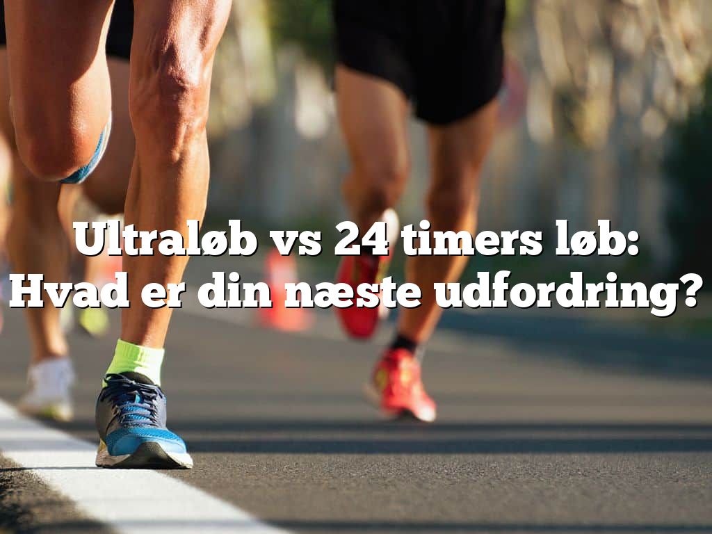Ultraløb vs 24 timers løb: Hvad er din næste udfordring?