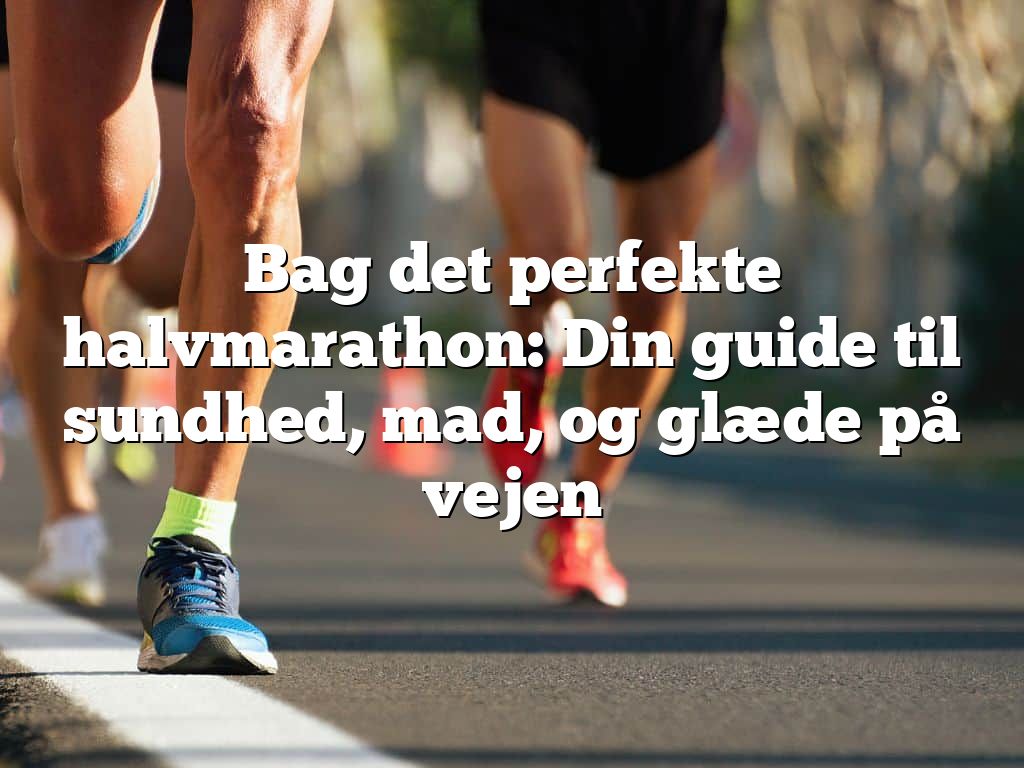 Bag det perfekte halvmarathon: Din guide til sundhed, mad, og glæde på vejen