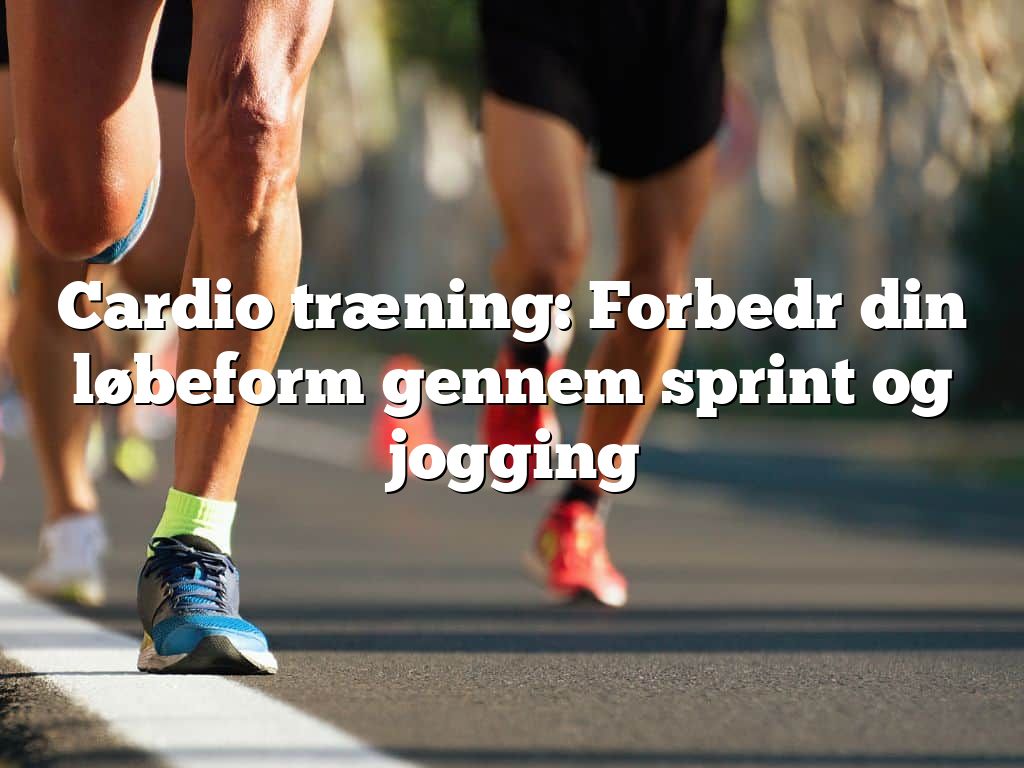 Cardio træning: Forbedr din løbeform gennem sprint og jogging