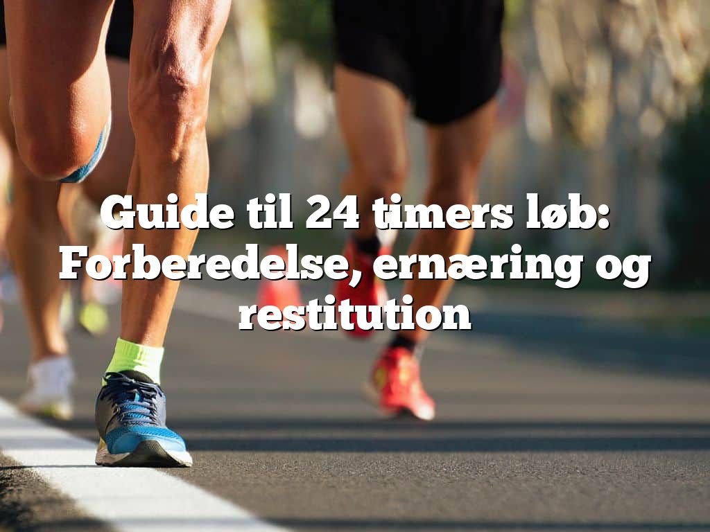 Guide til 24 timers løb: Forberedelse, ernæring og restitution