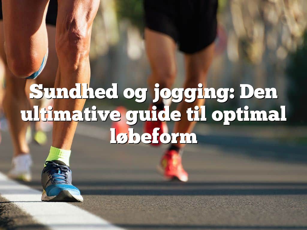 Sundhed og jogging: Den ultimative guide til optimal løbeform