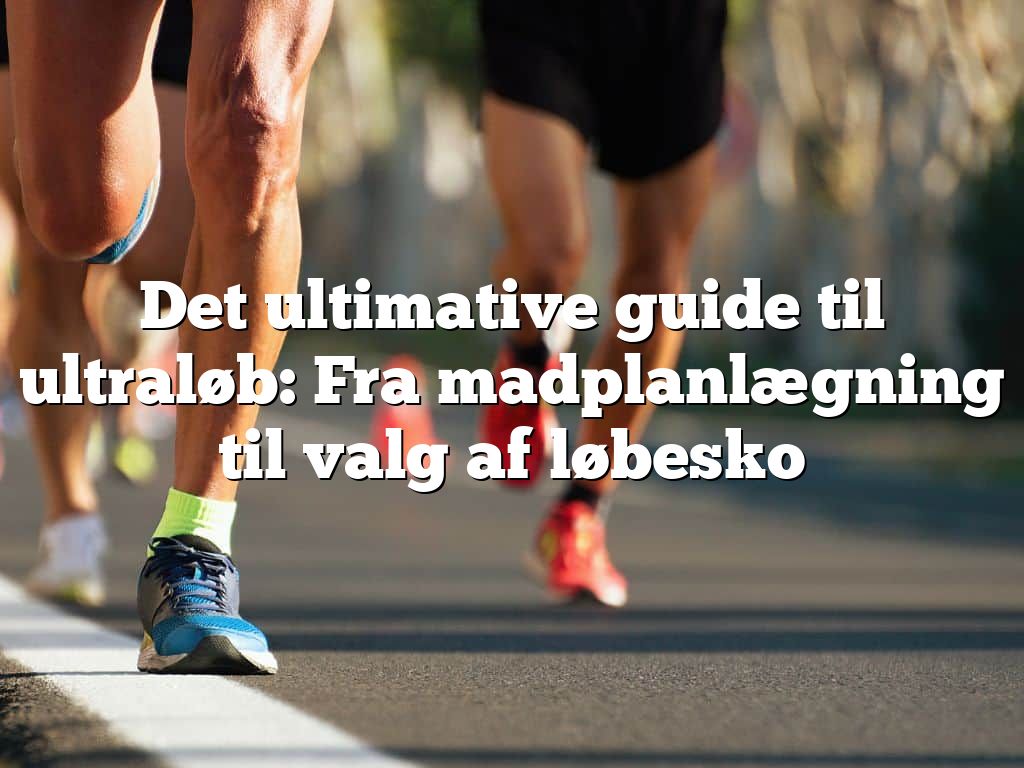 Det ultimative guide til ultraløb: Fra madplanlægning til valg af løbesko