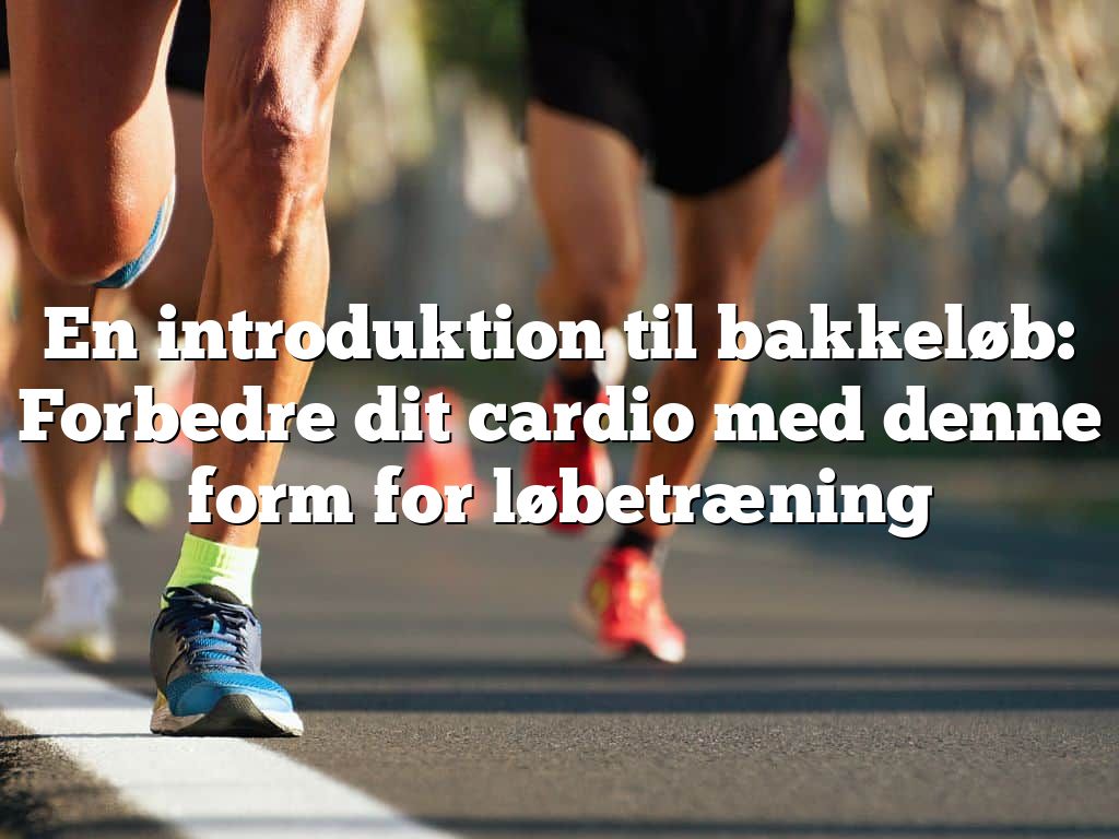 En introduktion til bakkeløb: Forbedre dit cardio med denne form for løbetræning