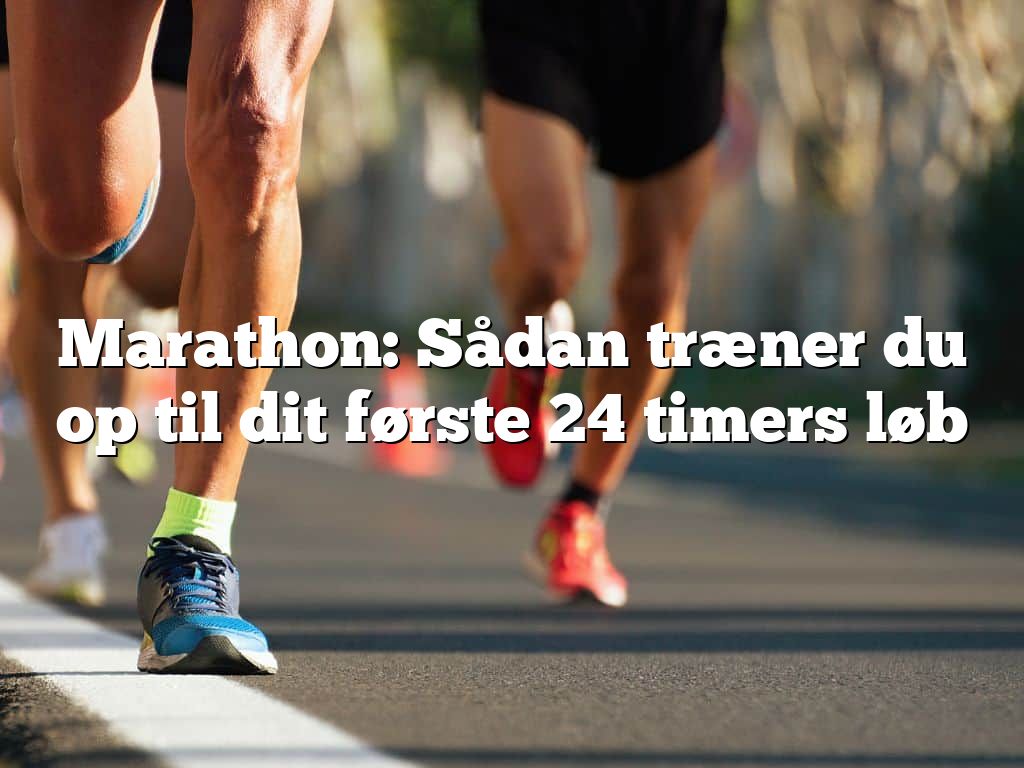 Marathon: Sådan træner du op til dit første 24 timers løb