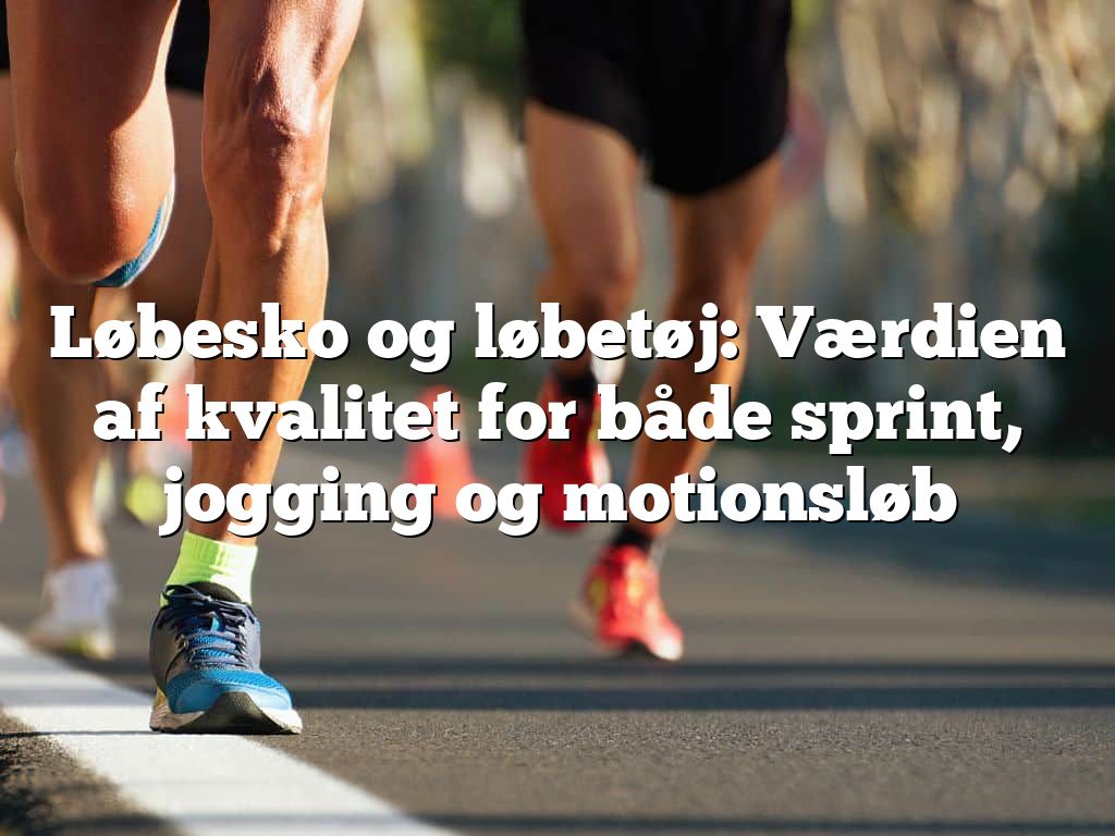 Løbesko og løbetøj: Værdien af kvalitet for både sprint, jogging og motionsløb