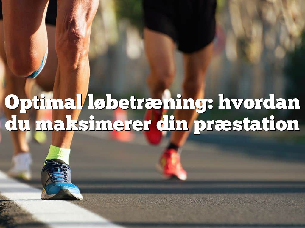 Optimal løbetræning: hvordan du maksimerer din præstation