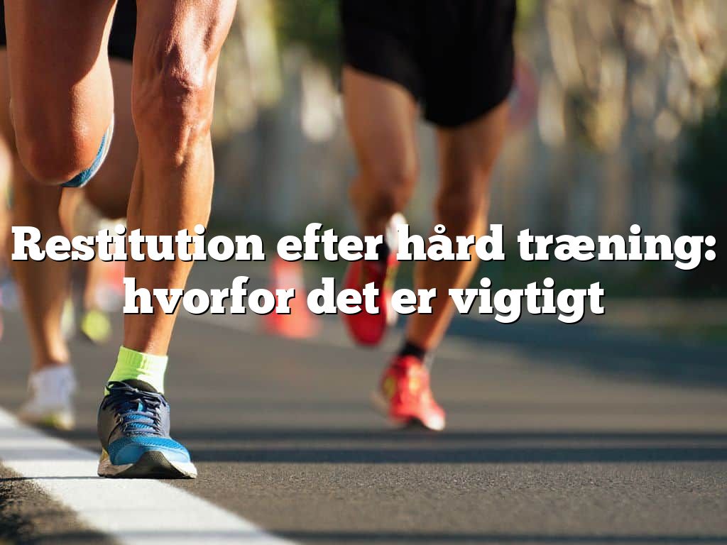 Restitution efter hård træning: hvorfor det er vigtigt