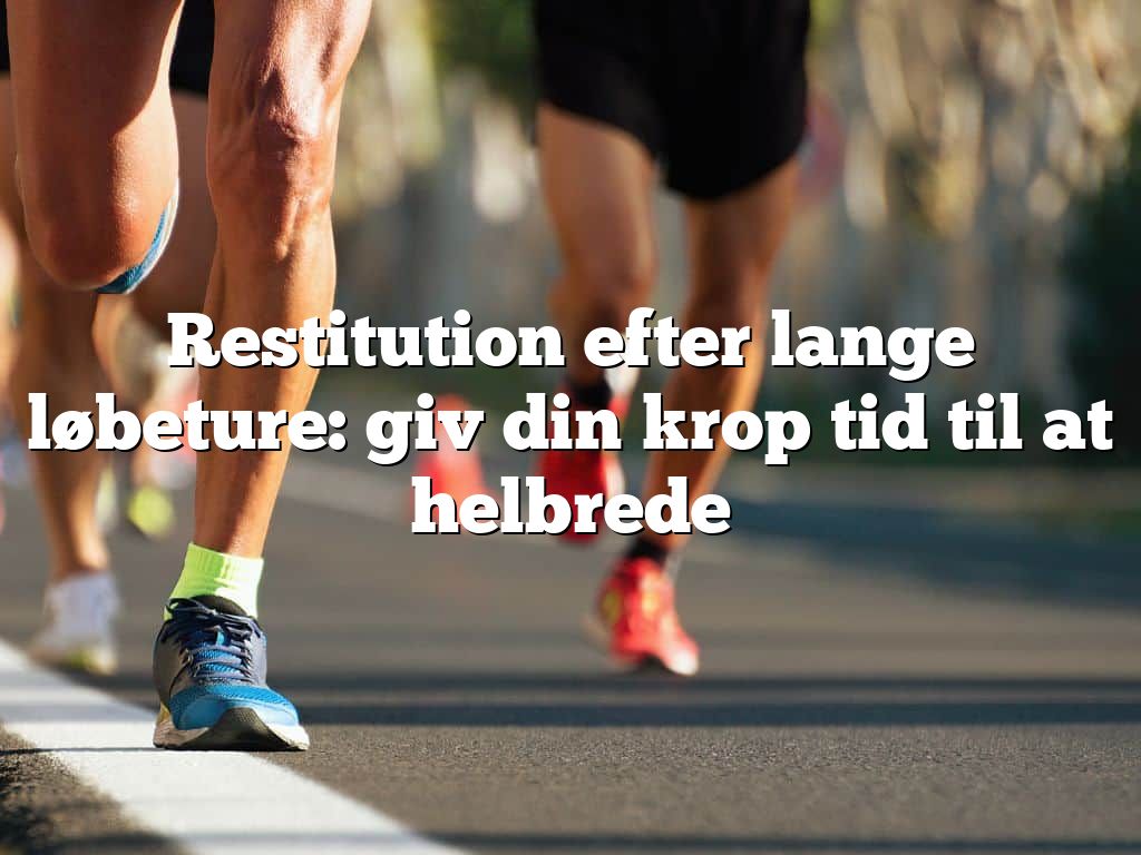 Restitution efter lange løbeture: giv din krop tid til at helbrede