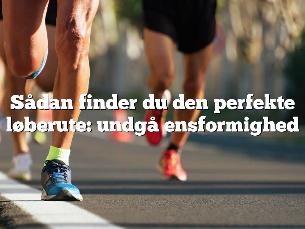 Sådan finder du den perfekte løberute: undgå ensformighed