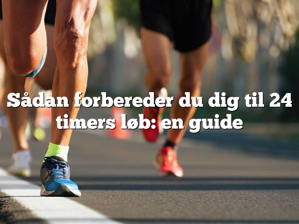 Sådan forbereder du dig til 24 timers løb: en guide