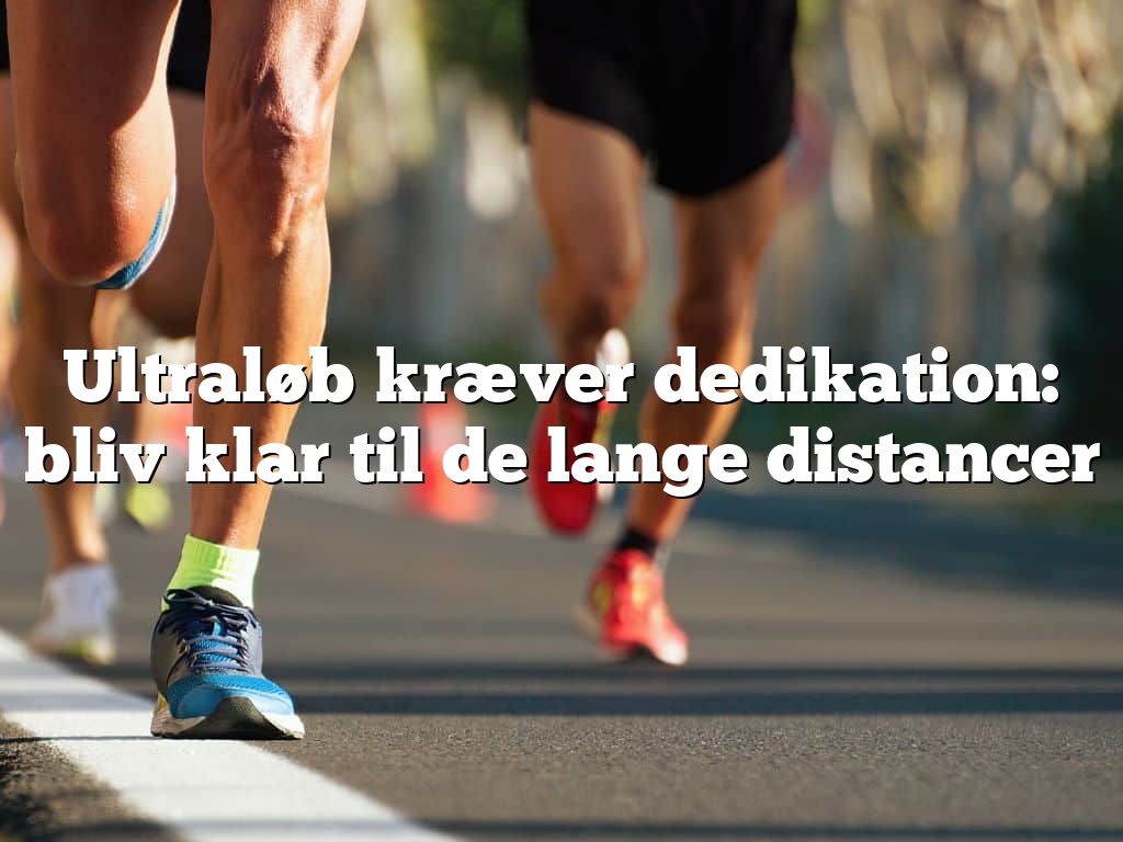 Ultraløb kræver dedikation: bliv klar til de lange distancer