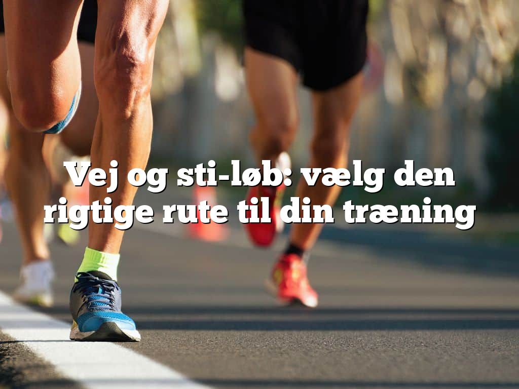 Vej og sti-løb: vælg den rigtige rute til din træning